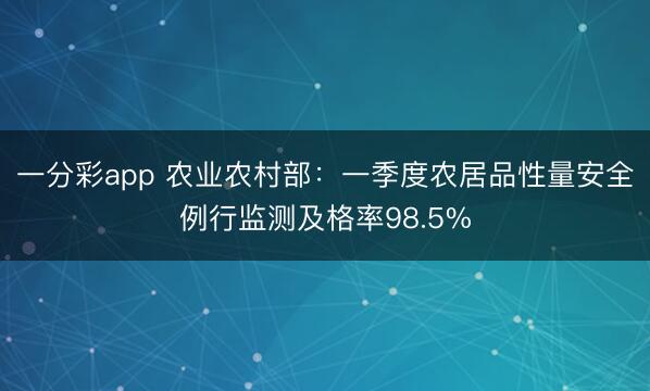 一分彩app 农业农村部：一季度农居品性量安全例行监测及格率98.5%