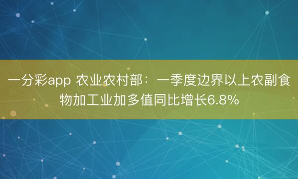 一分彩app 农业农村部：一季度边界以上农副食物加工业加多值同比增长6.8%