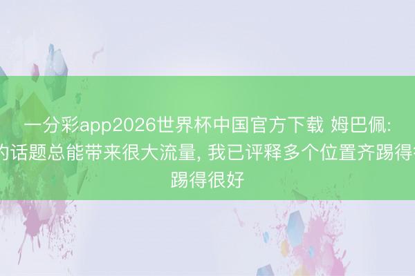 一分彩app2026世界杯中国官方下载 姆巴佩: 我的话题总能带来很大流量， 我已评释多个位置齐踢得很好