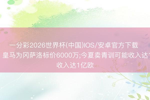 一分彩2026世界杯(中国)IOS/安卓官方下载 阿斯: 皇马为冈萨洛标价6000万;今夏卖青训可能收入达1亿欧