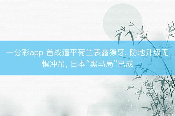一分彩app 首战逼平荷兰表露獠牙， 防地升级无惧冲吊， 日本“黑马局”已成