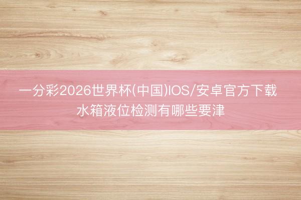 一分彩2026世界杯(中国)IOS/安卓官方下载 水箱液位检测有哪些要津