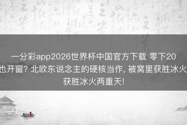 一分彩app2026世界杯中国官方下载 零下20度睡觉也开窗? 北欧东说念主的硬核当作， 被窝里获胜冰火两重天!