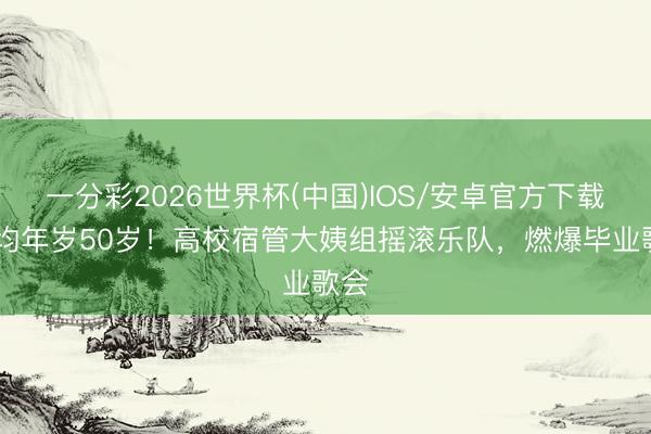一分彩2026世界杯(中国)IOS/安卓官方下载 平均年岁50岁！高校宿管大姨组摇滚乐队，燃爆毕业歌会