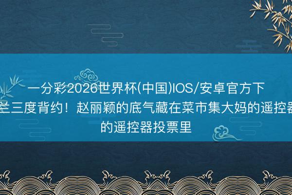 一分彩2026世界杯(中国)IOS/安卓官方下载 白玉兰三度背约！赵丽颖的底气藏在菜市集大妈的遥控器投票里