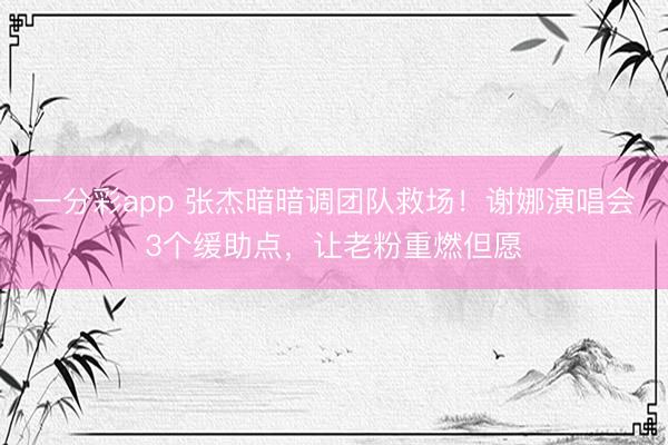 一分彩app 张杰暗暗调团队救场！谢娜演唱会3个缓助点，让老粉重燃但愿