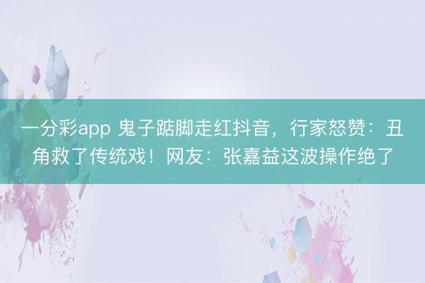 一分彩app 鬼子踮脚走红抖音,行家怒赞:丑角救了传统戏!网友:张嘉益这波操作绝了