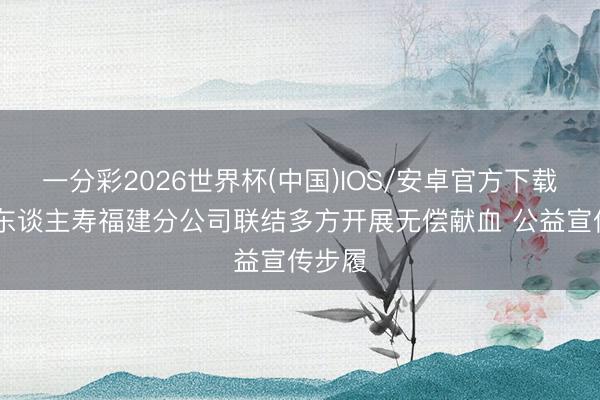 一分彩2026世界杯(中国)IOS/安卓官方下载 北京东谈主寿福建分公司联结多方开展无偿献血 公益宣传步履