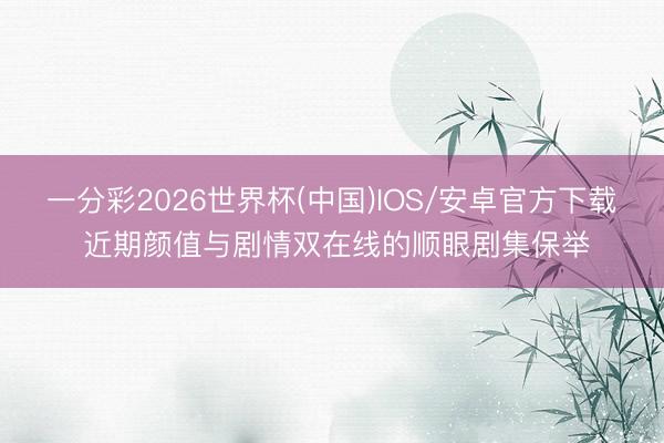 一分彩2026世界杯(中国)IOS/安卓官方下载 近期颜值与剧情双在线的顺眼剧集保举