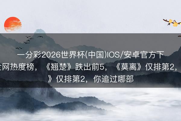 一分彩2026世界杯(中国)IOS/安卓官方下载 电视剧全网热度榜，《翘楚》跌出前5，《莫离》仅排第2，你追过哪部