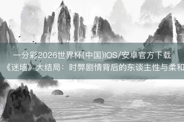 一分彩2026世界杯(中国)IOS/安卓官方下载 《迷墙》大结局：时弊剧情背后的东谈主性与柔和