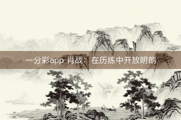 一分彩app 肖战：在历练中开放明朗