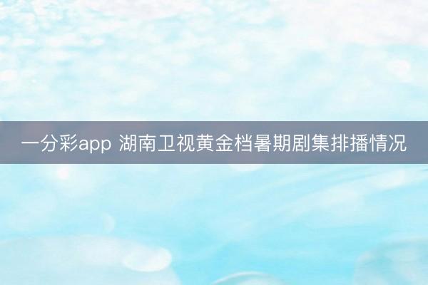 一分彩app 湖南卫视黄金档暑期剧集排播情况