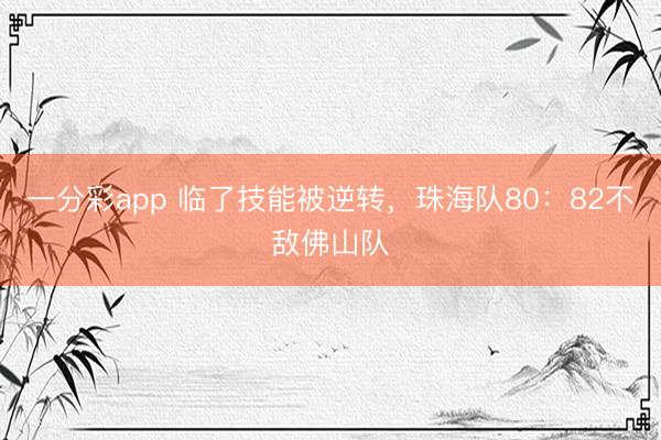 一分彩app 临了技能被逆转，珠海队80：82不敌佛山队