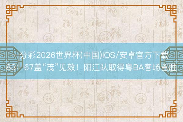 一分彩2026世界杯(中国)IOS/安卓官方下载 83：67盖“茂”见效！阳江队取得粤BA客场首胜