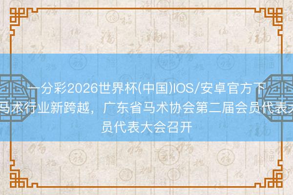 一分彩2026世界杯(中国)IOS/安卓官方下载 引颈马术行业新跨越，广东省马术协会第二届会员代表大会召开