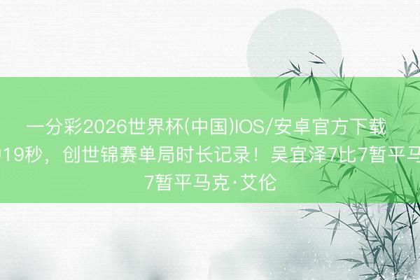 一分彩2026世界杯(中国)IOS/安卓官方下载 100分钟19秒，创世锦赛单局时长记录！吴宜泽7比7暂平马克·艾伦