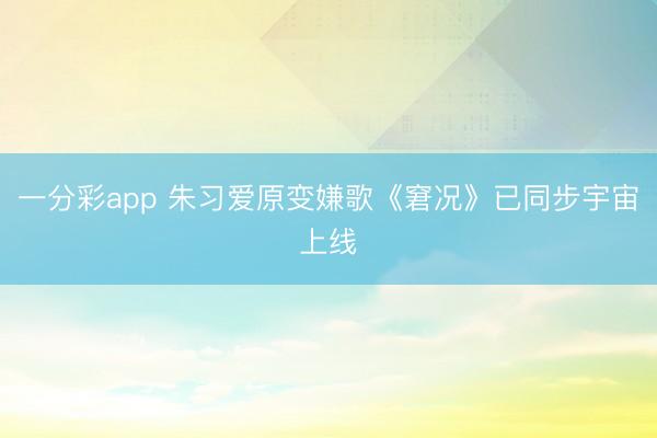 一分彩app 朱习爱原变嫌歌《窘况》已同步宇宙上线