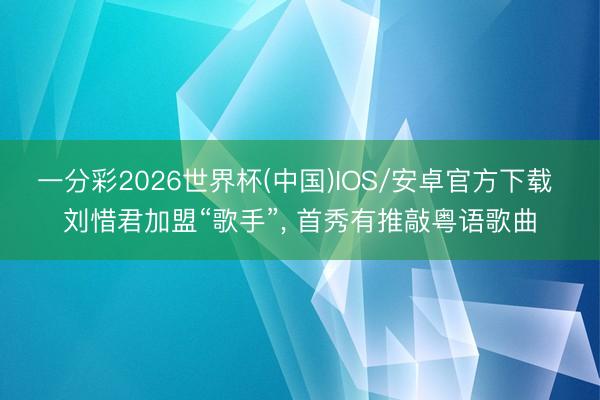 一分彩2026世界杯(中国)IOS/安卓官方下载 刘惜君加盟“歌手”， 首秀有推敲粤语歌曲