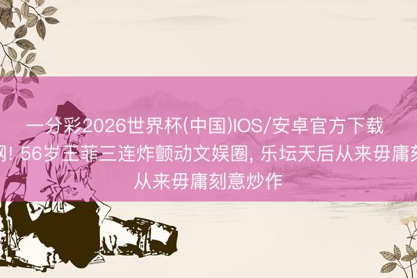 一分彩2026世界杯(中国)IOS/安卓官方下载 霸屏全网! 56岁王菲三连炸颤动文娱圈， 乐坛天后从来毋庸刻意炒作