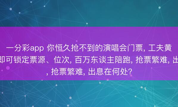 一分彩app 你恒久抢不到的演唱会门票， 工夫黄牛0.5秒内即可锁定票源、位次， 百万东谈主陪跑， 抢票繁难， 出息在何处?