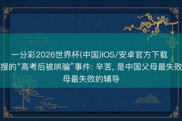 一分彩2026世界杯(中国)IOS/安卓官方下载 刷爆热搜的“高考后被哄骗”事件: 辛苦， 是中国父母最失败的辅导