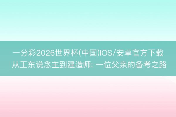一分彩2026世界杯(中国)IOS/安卓官方下载 从工东说念主到建造师: 一位父亲的备考之路