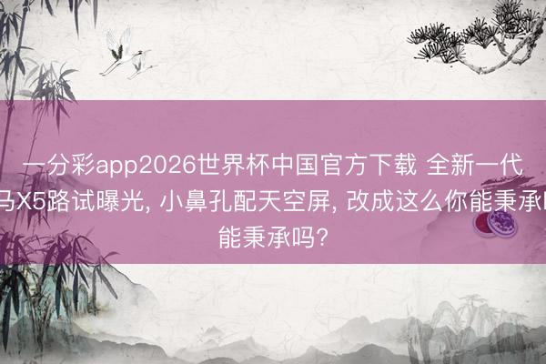 一分彩app2026世界杯中国官方下载 全新一代良马X5路试曝光， 小鼻孔配天空屏， 改成这么你能秉承吗?