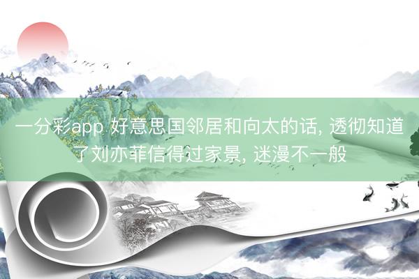 一分彩app 好意思国邻居和向太的话， 透彻知道了刘亦菲信得过家景， 迷漫不一般