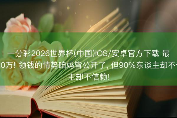 一分彩2026世界杯(中国)IOS/安卓官方下载 最低500万! 领钱的情势咱妈皆公开了， 但90%东谈主却不信赖!