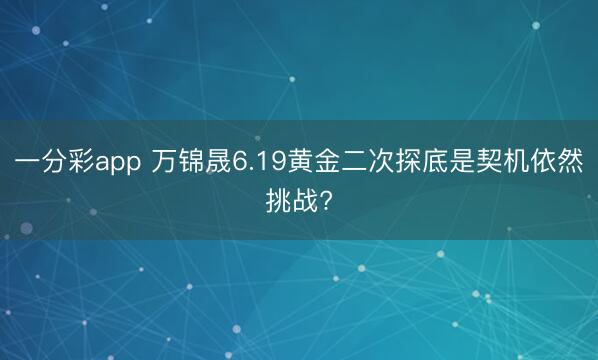 一分彩app 万锦晟6.19黄金二次探底是契机依然挑战?