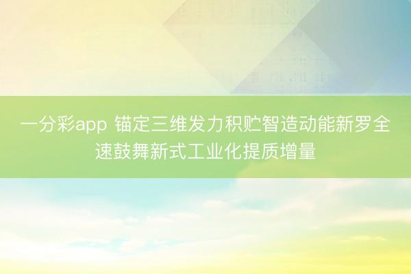 一分彩app 锚定三维发力积贮智造动能新罗全速鼓舞新式工业化提质增量