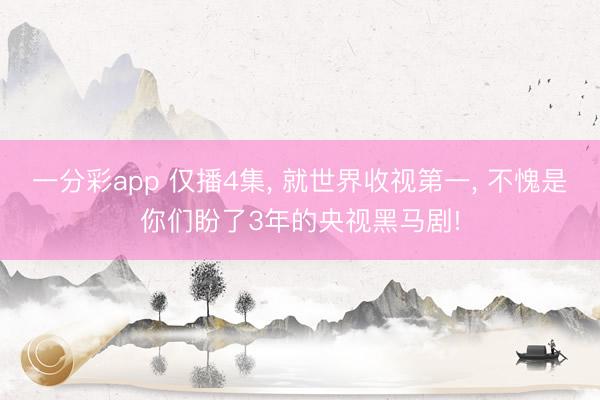 一分彩app 仅播4集， 就世界收视第一， 不愧是你们盼了3年的央视黑马剧!
