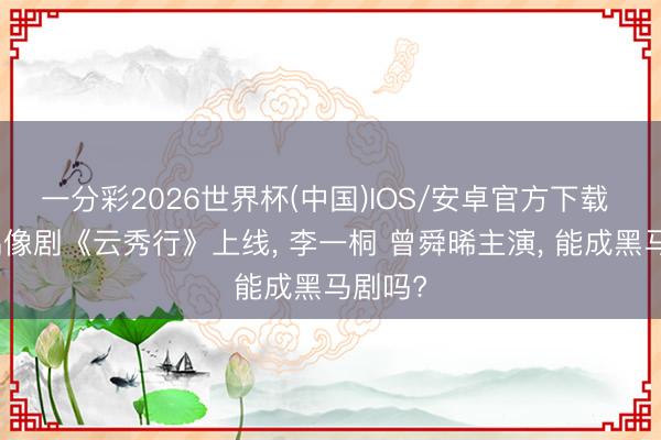 一分彩2026世界杯(中国)IOS/安卓官方下载 古装偶像剧《云秀行》上线， 李一桐 曾舜晞主演， 能成黑马剧吗?