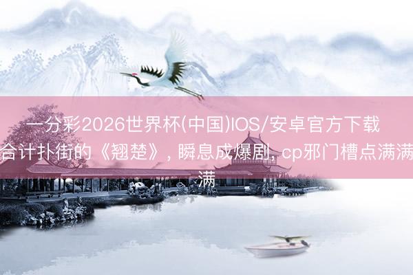 一分彩2026世界杯(中国)IOS/安卓官方下载 合计扑街的《翘楚》， 瞬息成爆剧， cp邪门槽点满满