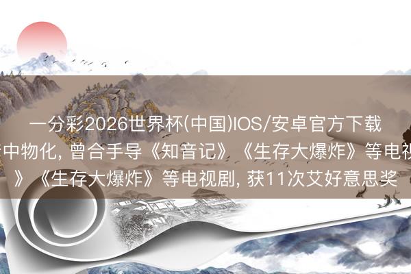 一分彩2026世界杯(中国)IOS/安卓官方下载 好意思国著明导演睡梦中物化， 曾合手导《知音记》《生存大爆炸》等电视剧， 获11次艾好意思奖