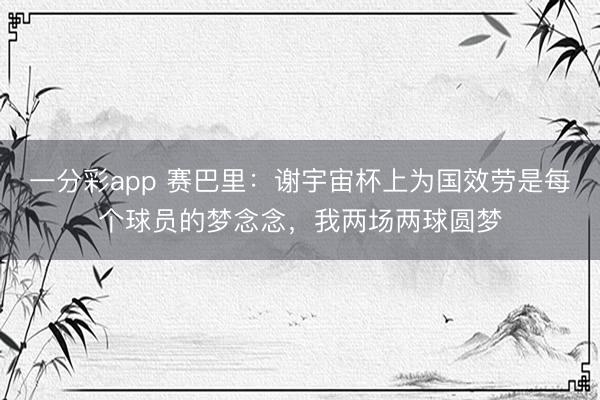 一分彩app 赛巴里：谢宇宙杯上为国效劳是每个球员的梦念念，我两场两球圆梦