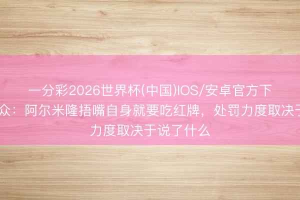 一分彩2026世界杯(中国)IOS/安卓官方下载 裁判群众:阿尔米隆捂嘴自身就要吃红牌,处罚力度取决于说了什么