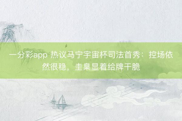 一分彩app 热议马宁宇宙杯司法首秀:控场依然很稳,圭臬显着给牌干脆