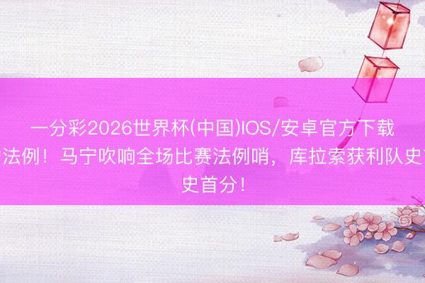 一分彩2026世界杯(中国)IOS/安卓官方下载 首秀法例！马宁吹响全场比赛法例哨，<a href=